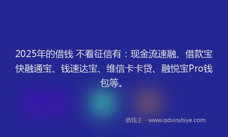 2025年的借钱 不看征信有：现金流速融、借款宝快融通宝、钱速达宝、维信卡卡贷、融悦宝Pro钱包等。