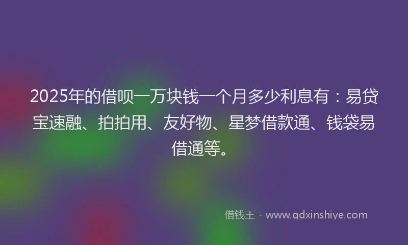 2025年的借呗一万块钱一个月多少利息有：易贷宝速融、拍拍用、友好物、星梦借款通、钱袋易借通等。