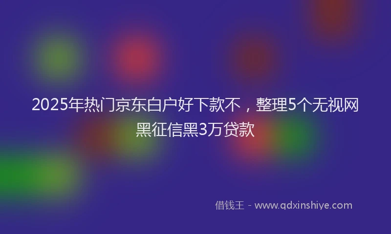 2025年热门京东白户好下款不，整理5个无视网黑征信黑3万贷款
