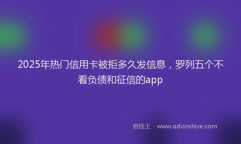 2025年热门信用卡被拒多久发信息，罗列五个不看负债和征信的app