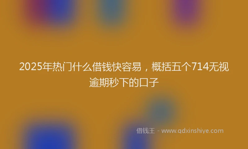 2025年热门什么借钱快容易，概括五个714无视逾期秒下的口子