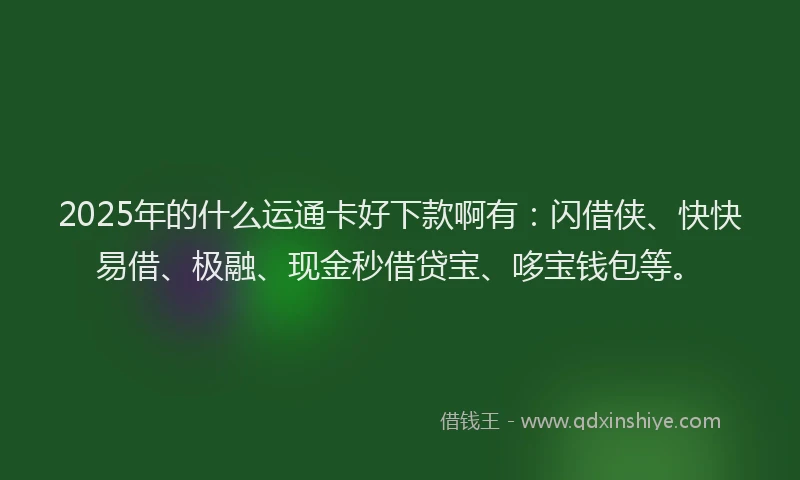 2025年的什么运通卡好下款啊有：闪借侠、快快易借、极融、现金秒借贷宝、哆宝钱包等。
