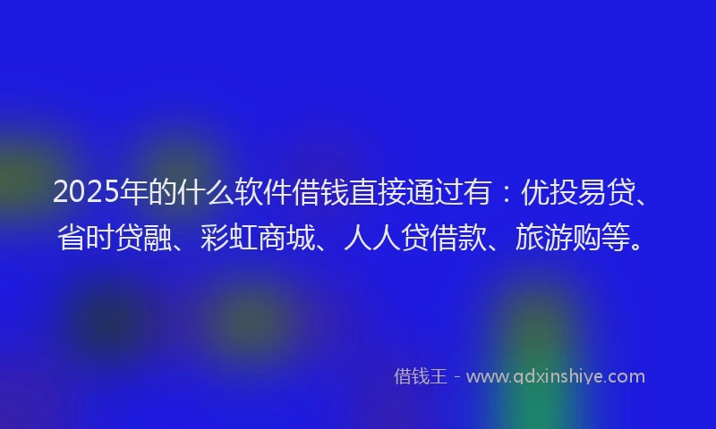 2025年的什么软件借钱直接通过有：优投易贷、省时贷融、彩虹商城、人人贷借款、旅游购等。