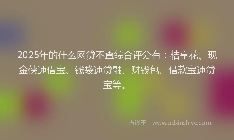 2025年的什么网贷不查综合评分有：桔享花、现金侠速借宝、钱袋速贷融、财钱包、借款宝速贷宝等。