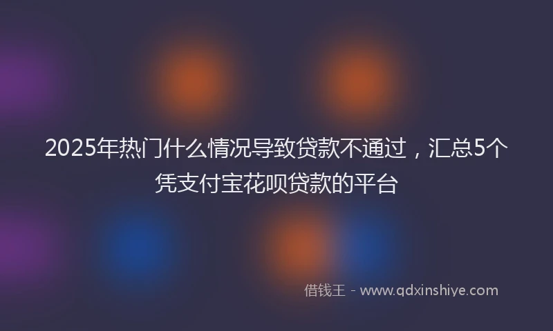 2025年热门什么情况导致贷款不通过，汇总5个凭支付宝花呗贷款的平台