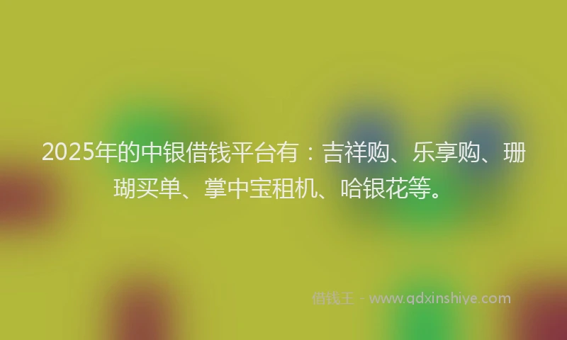 2025年的中银借钱平台有：吉祥购、乐享购、珊瑚买单、掌中宝租机、哈银花等。