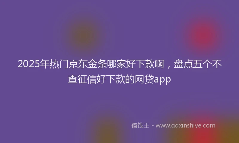 2025年热门京东金条哪家好下款啊，盘点五个不查征信好下款的网贷app