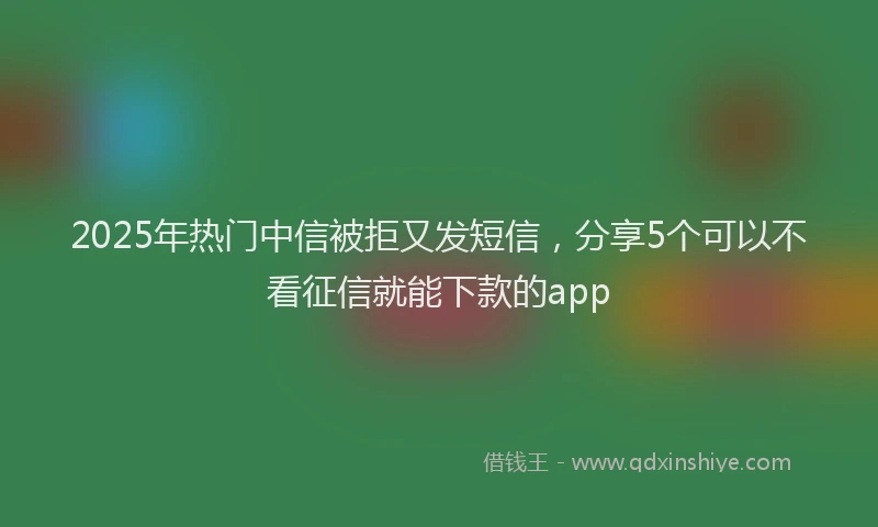 2025年热门中信被拒又发短信，分享5个可以不看征信就能下款的app