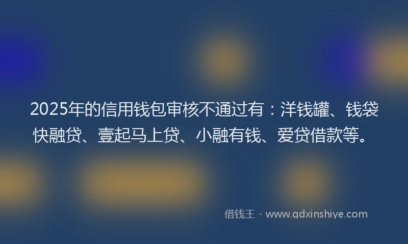 2025年的信用钱包审核不通过有：洋钱罐、钱袋快融贷、壹起马上贷、小融有钱、爱贷借款等。