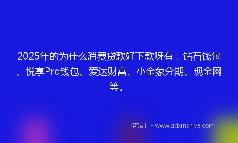 2025年的为什么消费贷款好下款呀有：钻石钱包、悦享Pro钱包、爱达财富、小金象分期、现金网等。