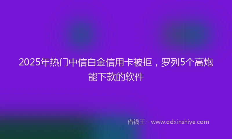 2025年热门中信白金信用卡被拒，罗列5个高炮能下款的软件