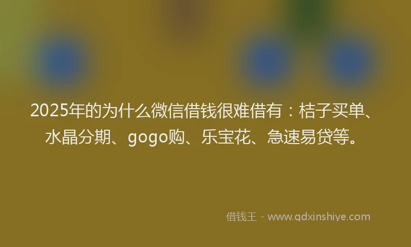 2025年的为什么微信借钱很难借有：桔子买单、水晶分期、gogo购、乐宝花、急速易贷等。