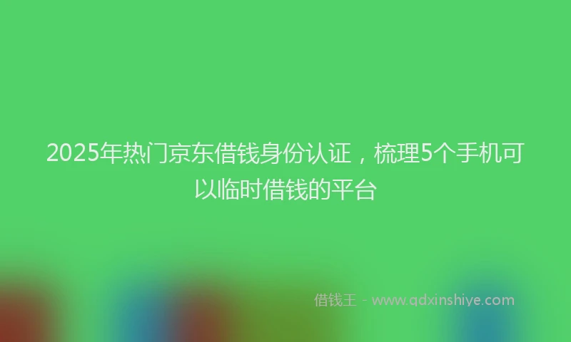 2025年热门京东借钱身份认证，梳理5个手机可以临时借钱的平台