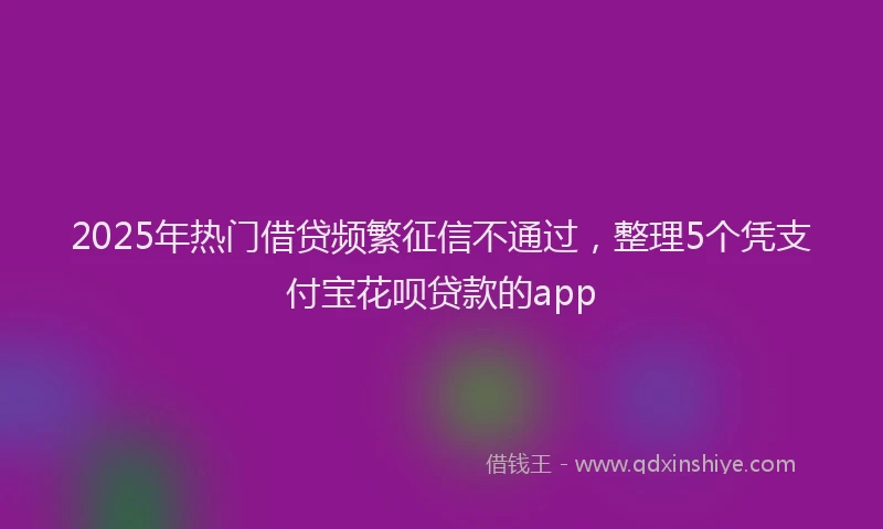 2025年热门借贷频繁征信不通过，整理5个凭支付宝花呗贷款的app
