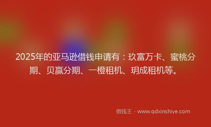 2025年的亚马逊借钱申请有：玖富万卡、蜜桃分期、贝赢分期、一橙租机、玥成租机等。