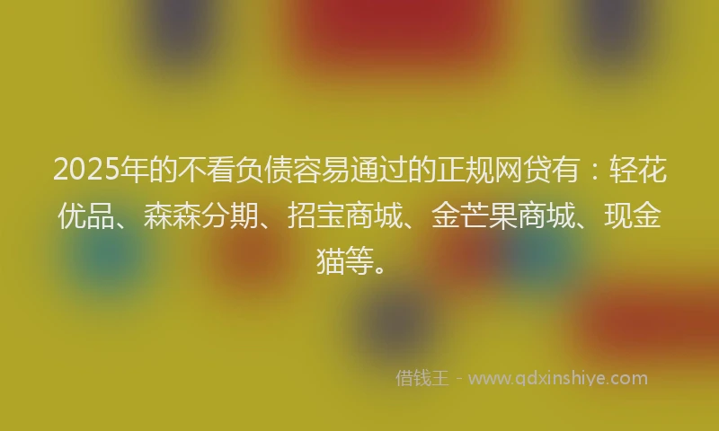 2025年的不看负债容易通过的正规网贷有：轻花优品、森森分期、招宝商城、金芒果商城、现金猫等。