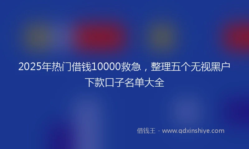2025年热门借钱10000救急，整理五个无视黑户下款口子名单大全