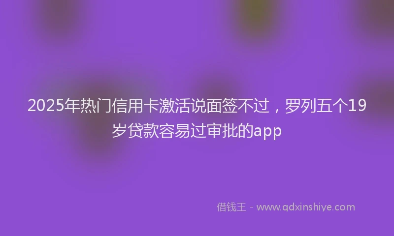 2025年热门信用卡激活说面签不过，罗列五个19岁贷款容易过审批的app
