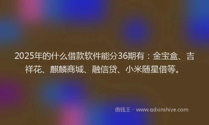 2025年的什么借款软件能分36期有：金宝盒、吉祥花、麒麟商城、融信贷、小米随星借等。