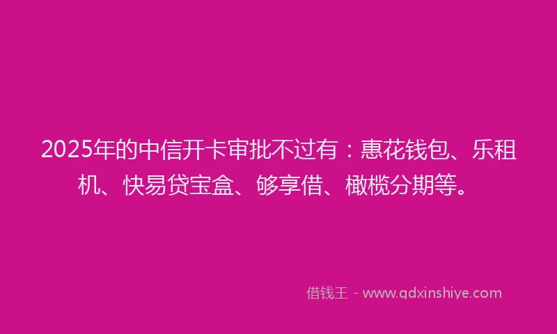 2025年的中信开卡审批不过有:惠花钱包、乐租机、快易贷宝盒、够享借、橄榄分期等。