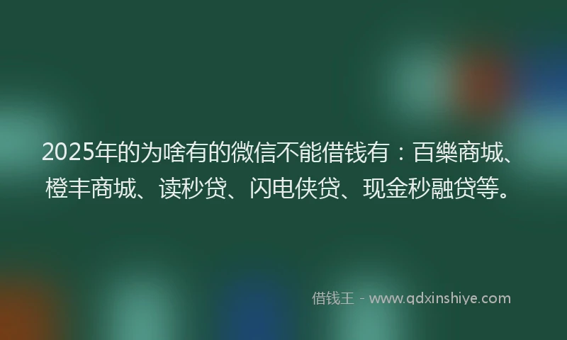 2025年的为啥有的微信不能借钱有：百樂商城、橙丰商城、读秒贷、闪电侠贷、现金秒融贷等。