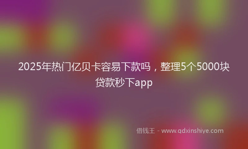 2025年热门亿贝卡容易下款吗，整理5个5000块贷款秒下app