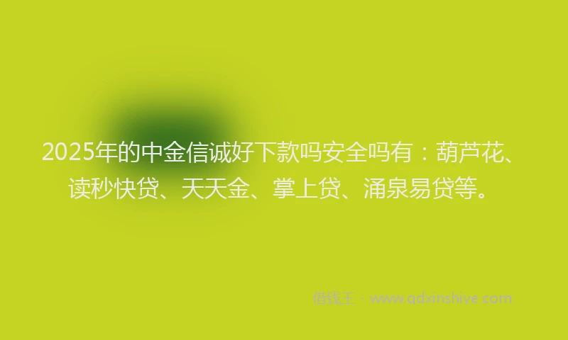 2025年的中金信诚好下款吗安全吗有：葫芦花、读秒快贷、天天金、掌上贷、涌泉易贷等。
