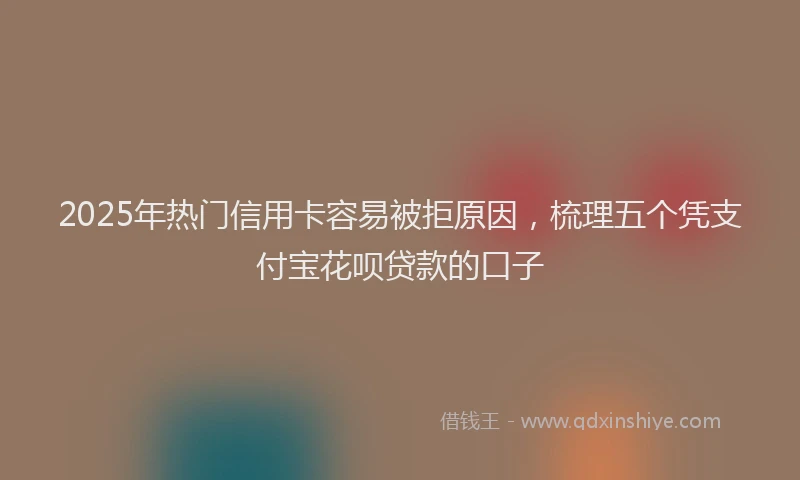 2025年热门信用卡容易被拒原因，梳理五个凭支付宝花呗贷款的口子