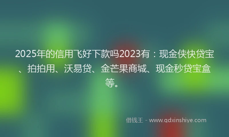 2025年的信用飞好下款吗2023有：现金侠快贷宝、拍拍用、沃易贷、金芒果商城、现金秒贷宝盒等。