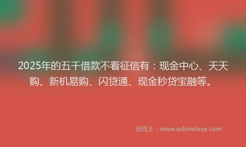 2025年的五千借款不看征信有：现金中心、天天购、新机易购、闪贷通、现金秒贷宝融等。