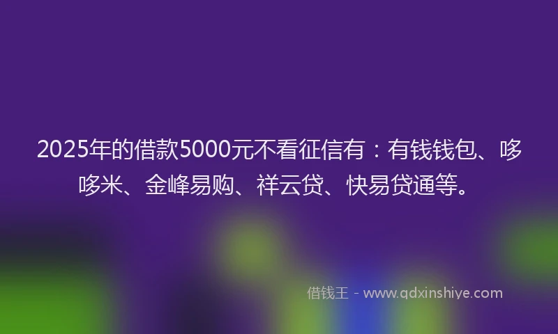2025年的借款5000元不看征信有：有钱钱包、哆哆米、金峰易购、祥云贷、快易贷通等。