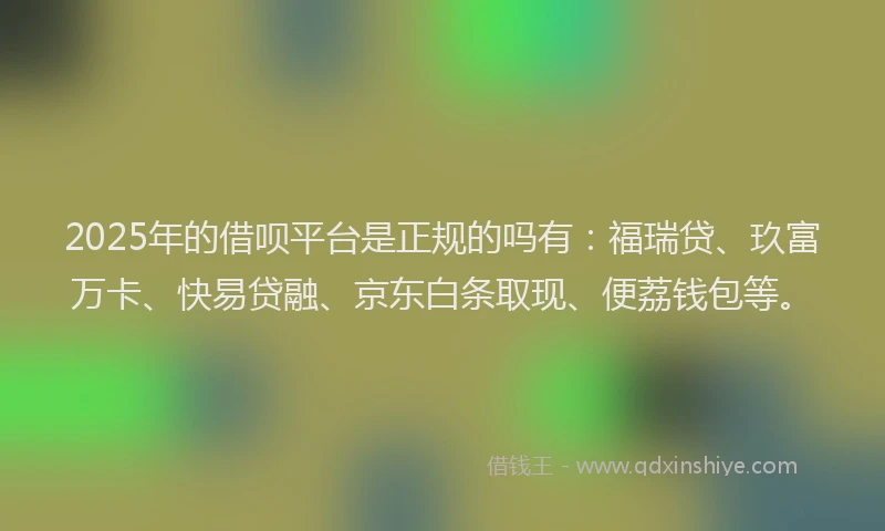 2025年的借呗平台是正规的吗有：福瑞贷、玖富万卡、快易贷融、京东白条取现、便荔钱包等。