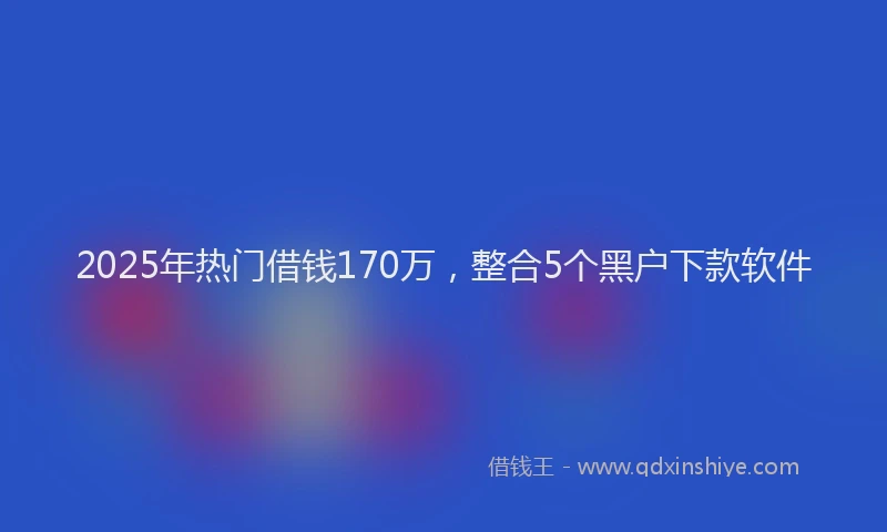 2025年热门借钱170万，整合5个黑户下款软件
