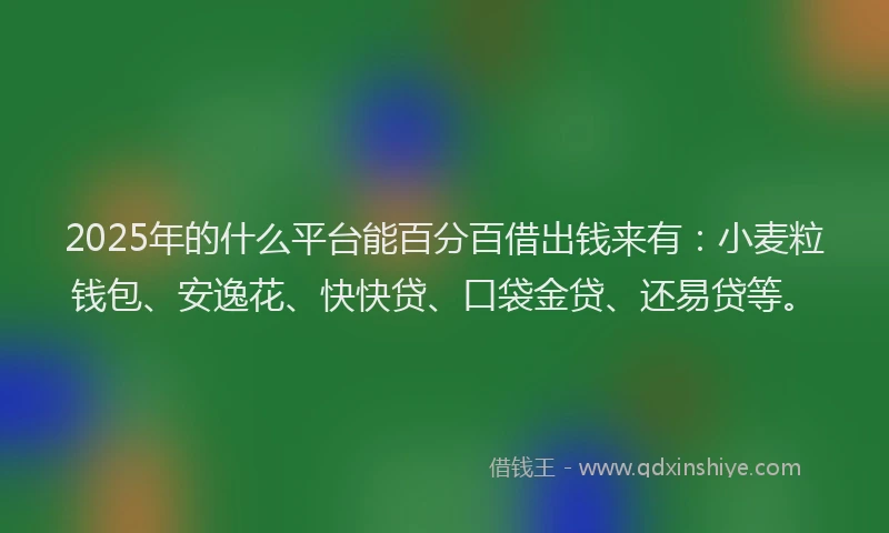 2025年的什么平台能百分百借出钱来有：小麦粒钱包、安逸花、快快贷、口袋金贷、还易贷等。