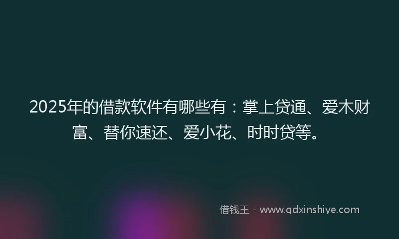 2025年的借款软件有哪些有：掌上贷通、爱木财富、替你速还、爱小花、时时贷等。