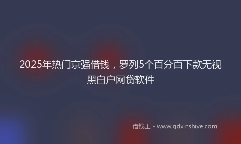 2025年热门京强借钱，罗列5个百分百下款无视黑白户网贷软件