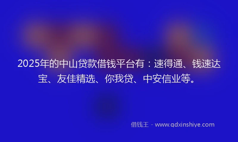2025年的中山贷款借钱平台有：速得通、钱速达宝、友佳精选、你我贷、中安信业等。