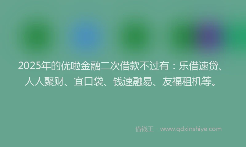2025年的优啦金融二次借款不过有：乐借速贷、人人聚财、宜口袋、钱速融易、友福租机等。
