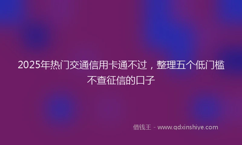 2025年热门交通信用卡通不过，整理五个低门槛不查征信的口子