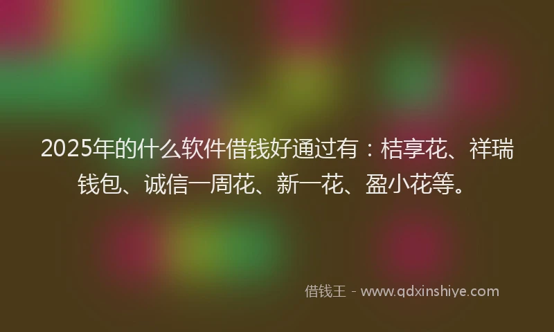 2025年的什么软件借钱好通过有：桔享花、祥瑞钱包、诚信一周花、新一花、盈小花等。