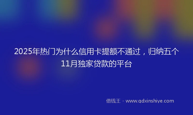2025年热门为什么信用卡提额不通过，归纳五个11月独家贷款的平台