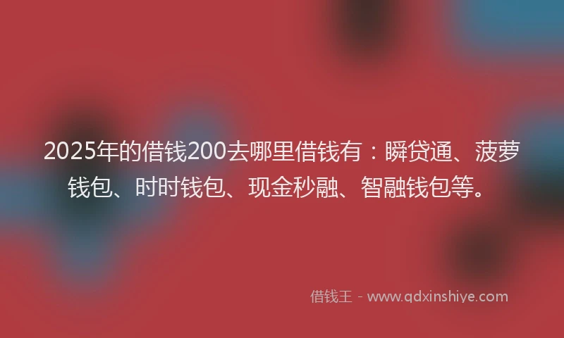 2025年的借钱200去哪里借钱有：瞬贷通、菠萝钱包、时时钱包、现金秒融、智融钱包等。
