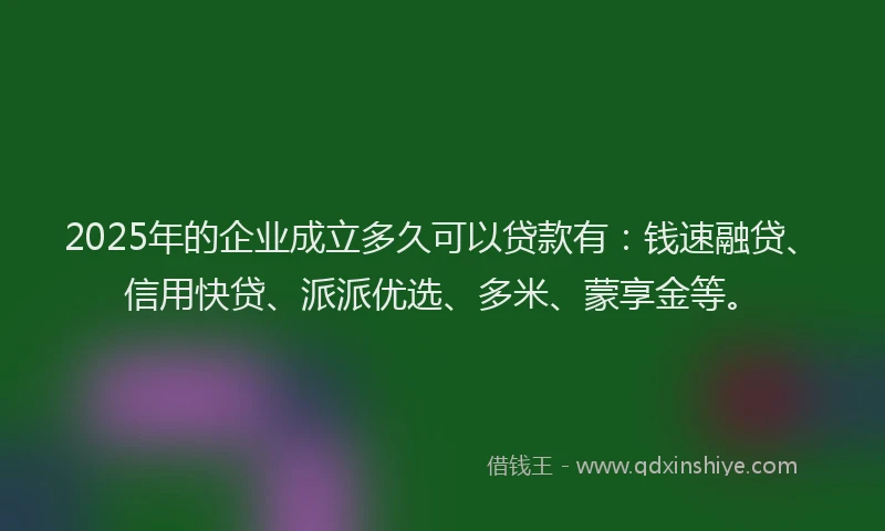 2025年的企业成立多久可以贷款有：钱速融贷、信用快贷、派派优选、多米、蒙享金等。