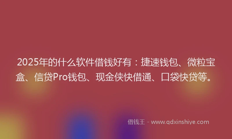 2025年的什么软件借钱好有：捷速钱包、微粒宝盒、信贷Pro钱包、现金侠快借通、口袋快贷等。