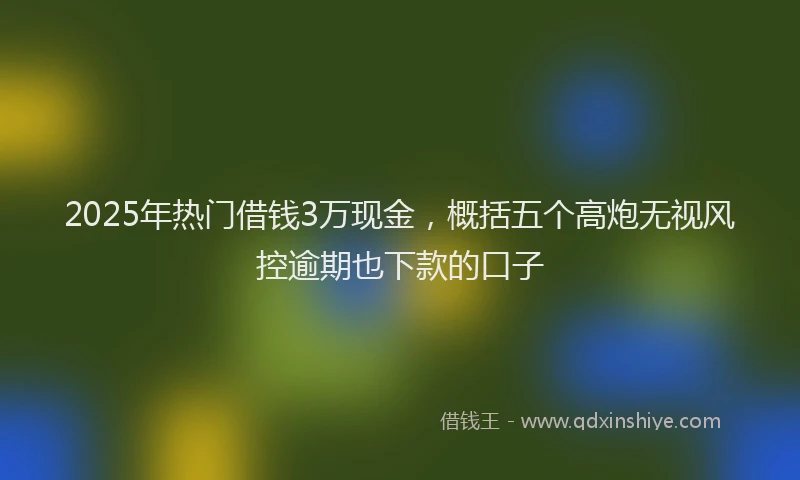 2025年热门借钱3万现金，概括五个高炮无视风控逾期也下款的口子