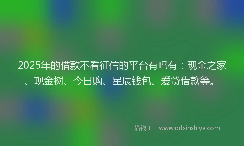 2025年的借款不看征信的平台有吗有：现金之家、现金树、今日购、星辰钱包、爱贷借款等。