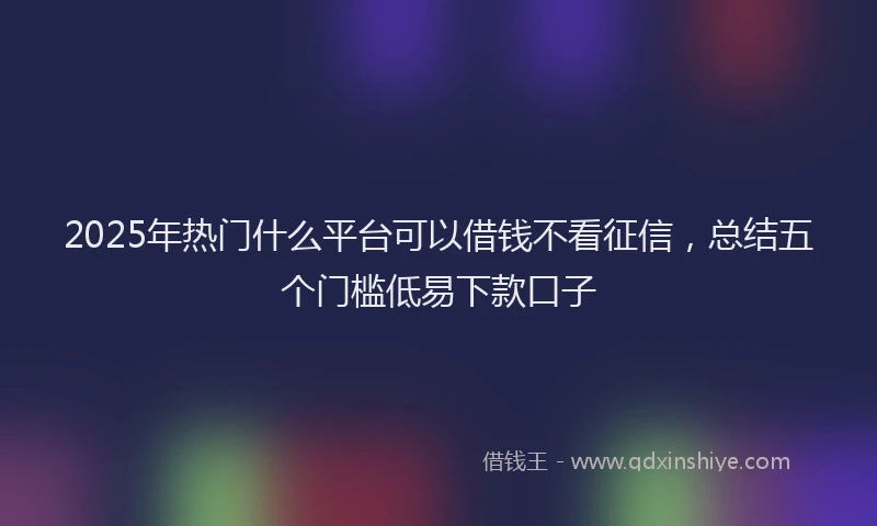 2025年热门什么平台可以借钱不看征信，总结五个门槛低易下款口子
