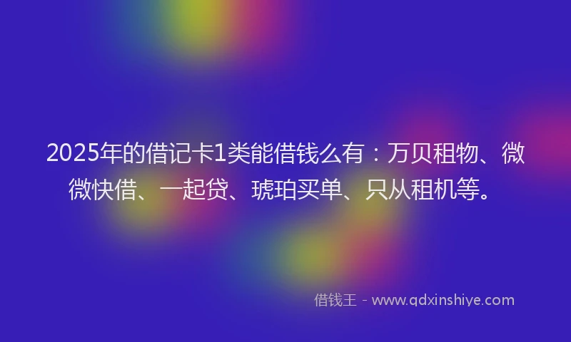 2025年的借记卡1类能借钱么有：万贝租物、微微快借、一起贷、琥珀买单、只从租机等。