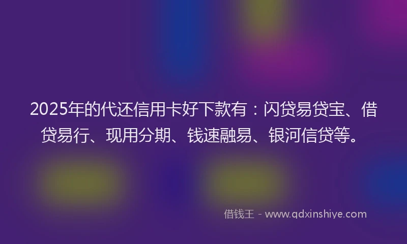 2025年的代还信用卡好下款有：闪贷易贷宝、借贷易行、现用分期、钱速融易、银河信贷等。