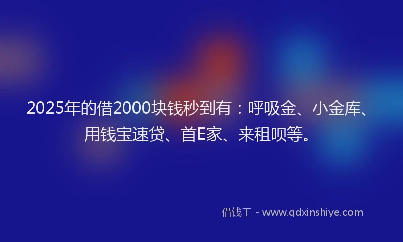 2025年的借2000块钱秒到有：呼吸金、小金库、用钱宝速贷、首E家、来租呗等。